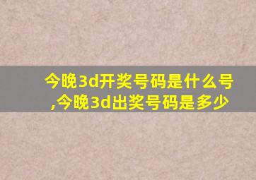 今晚3d开奖号码是什么号,今晚3d出奖号码是多少