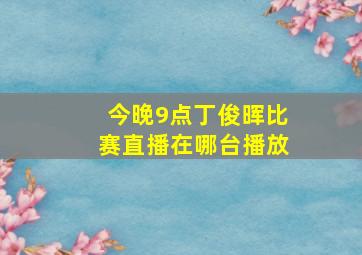 今晚9点丁俊晖比赛直播在哪台播放