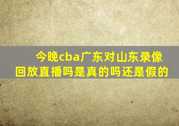 今晚cba广东对山东录像回放直播吗是真的吗还是假的