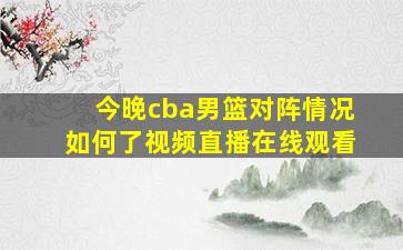 今晚cba男篮对阵情况如何了视频直播在线观看