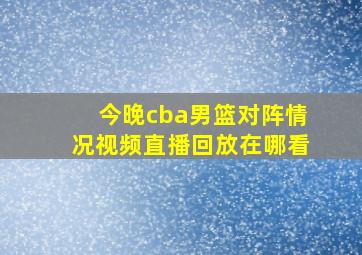 今晚cba男篮对阵情况视频直播回放在哪看