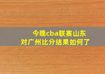 今晚cba联赛山东对广州比分结果如何了