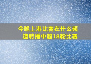 今晚上港比赛在什么频道转播中超18轮比赛