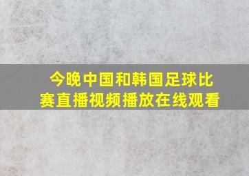 今晚中国和韩国足球比赛直播视频播放在线观看