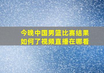 今晚中国男篮比赛结果如何了视频直播在哪看