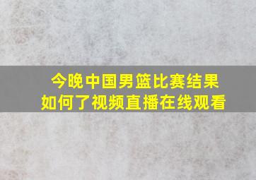 今晚中国男篮比赛结果如何了视频直播在线观看