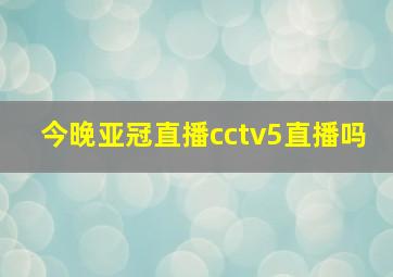 今晚亚冠直播cctv5直播吗