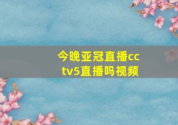 今晚亚冠直播cctv5直播吗视频