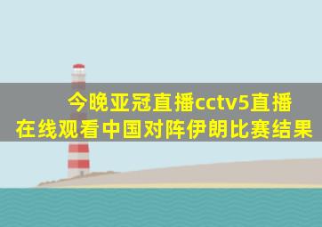 今晚亚冠直播cctv5直播在线观看中国对阵伊朗比赛结果