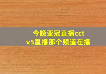 今晚亚冠直播cctv5直播那个频道在播