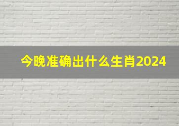 今晚准确出什么生肖2024