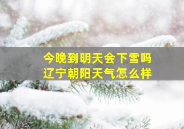 今晚到明天会下雪吗辽宁朝阳天气怎么样