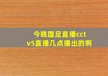 今晚国足直播cctv5直播几点播出的啊