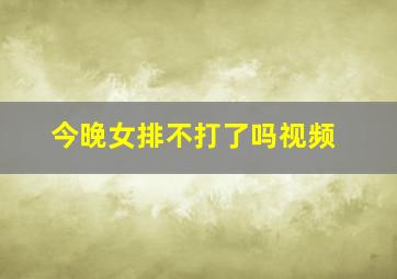 今晚女排不打了吗视频