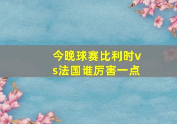 今晚球赛比利时vs法国谁厉害一点