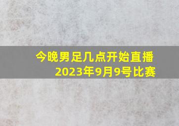 今晚男足几点开始直播2023年9月9号比赛