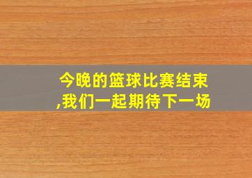 今晚的篮球比赛结束,我们一起期待下一场