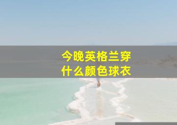 今晚英格兰穿什么颜色球衣