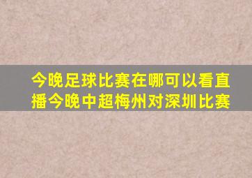 今晚足球比赛在哪可以看直播今晚中超梅州对深圳比赛