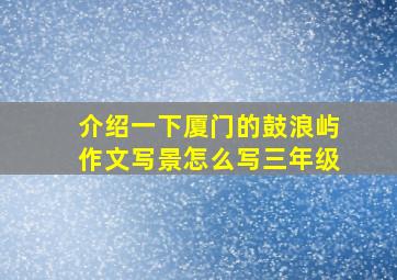 介绍一下厦门的鼓浪屿作文写景怎么写三年级