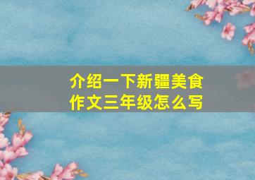 介绍一下新疆美食作文三年级怎么写