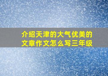 介绍天津的大气优美的文章作文怎么写三年级