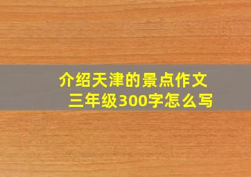 介绍天津的景点作文三年级300字怎么写