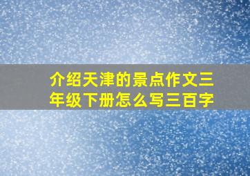 介绍天津的景点作文三年级下册怎么写三百字