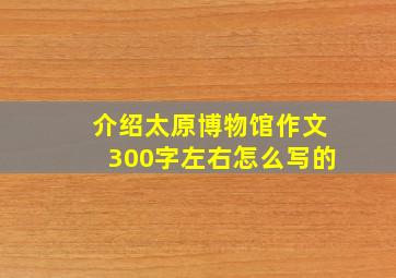 介绍太原博物馆作文300字左右怎么写的