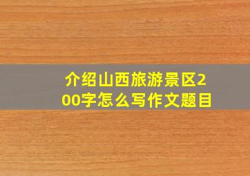 介绍山西旅游景区200字怎么写作文题目