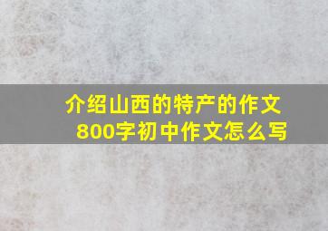 介绍山西的特产的作文800字初中作文怎么写