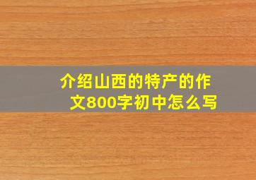 介绍山西的特产的作文800字初中怎么写