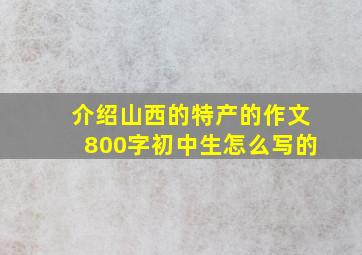 介绍山西的特产的作文800字初中生怎么写的