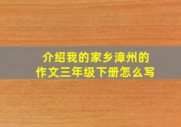 介绍我的家乡漳州的作文三年级下册怎么写