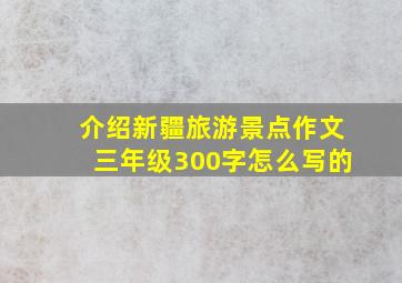 介绍新疆旅游景点作文三年级300字怎么写的