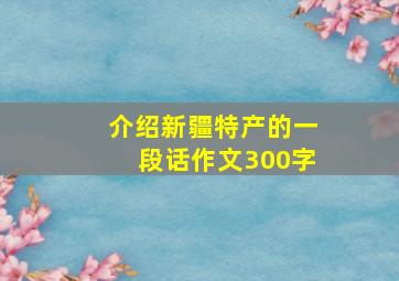 介绍新疆特产的一段话作文300字