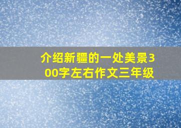 介绍新疆的一处美景300字左右作文三年级