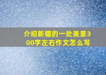 介绍新疆的一处美景300字左右作文怎么写