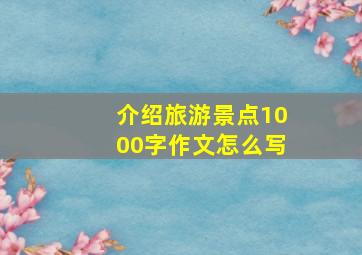 介绍旅游景点1000字作文怎么写