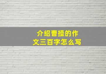 介绍曹操的作文三百字怎么写