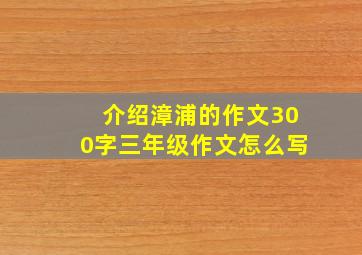 介绍漳浦的作文300字三年级作文怎么写