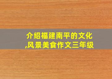 介绍福建南平的文化,风景美食作文三年级