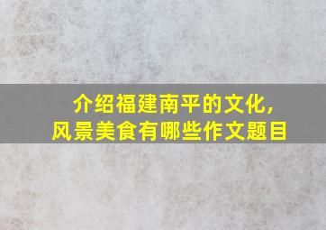 介绍福建南平的文化,风景美食有哪些作文题目