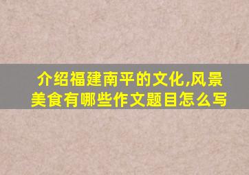 介绍福建南平的文化,风景美食有哪些作文题目怎么写