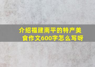 介绍福建南平的特产美食作文600字怎么写呀