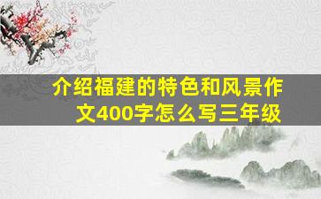 介绍福建的特色和风景作文400字怎么写三年级