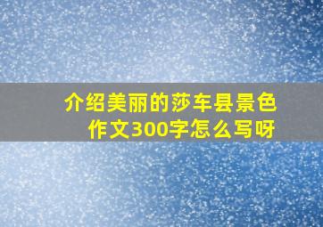 介绍美丽的莎车县景色作文300字怎么写呀