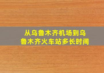 从乌鲁木齐机场到乌鲁木齐火车站多长时间