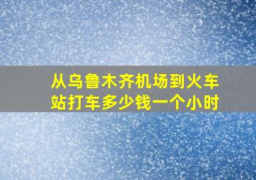 从乌鲁木齐机场到火车站打车多少钱一个小时