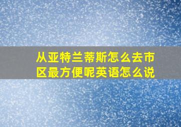 从亚特兰蒂斯怎么去市区最方便呢英语怎么说